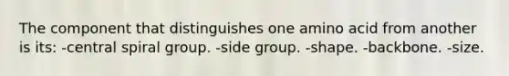 The component that distinguishes one amino acid from another is its: -central spiral group. -side group. -shape. -backbone. -size.