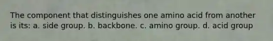 The component that distinguishes one amino acid from another is its: a. side group. b. backbone. c. amino group. d. acid group