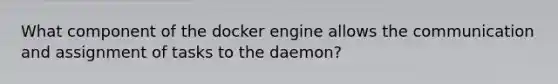 What component of the docker engine allows the communication and assignment of tasks to the daemon?