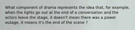 What component of drama represents the idea that, for example, when the lights go out at the end of a conversation and the actors leave the stage, it doesn't mean there was a power outage, it means it's the end of the scene ?