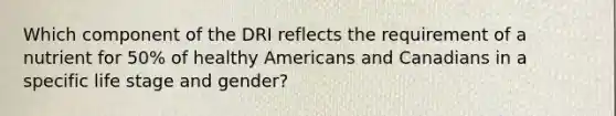 Which component of the DRI reflects the requirement of a nutrient for 50% of healthy Americans and Canadians in a specific life stage and gender?