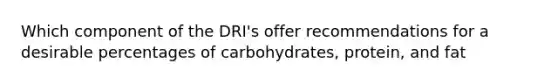 Which component of the DRI's offer recommendations for a desirable percentages of carbohydrates, protein, and fat