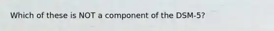 Which of these is NOT a component of the DSM-5?