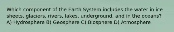 Which component of the Earth System includes the water in ice sheets, glaciers, rivers, lakes, underground, and in the oceans? A) Hydrosphere B) Geosphere C) Biosphere D) Atmosphere