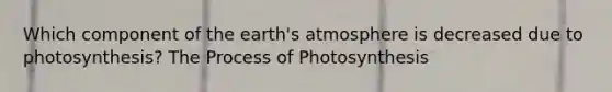 Which component of the earth's atmosphere is decreased due to photosynthesis? The Process of Photosynthesis