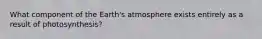 What component of the Earth's atmosphere exists entirely as a result of photosynthesis?