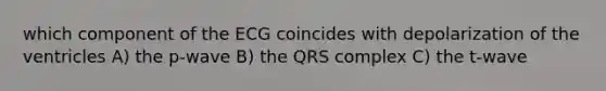 which component of the ECG coincides with depolarization of the ventricles A) the p-wave B) the QRS complex C) the t-wave