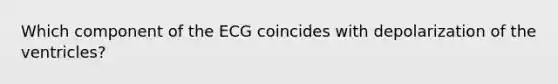 Which component of the ECG coincides with depolarization of the ventricles?