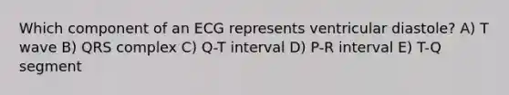 Which component of an ECG represents ventricular diastole? A) T wave B) QRS complex C) Q-T interval D) P-R interval E) T-Q segment