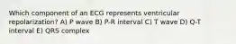 Which component of an ECG represents ventricular repolarization? A) P wave B) P-R interval C) T wave D) Q-T interval E) QRS complex