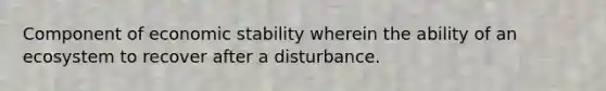 Component of economic stability wherein the ability of an ecosystem to recover after a disturbance.