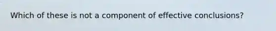 Which of these is not a component of effective conclusions?