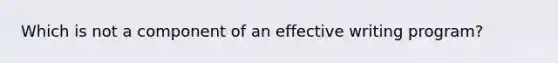 Which is not a component of an effective writing program?