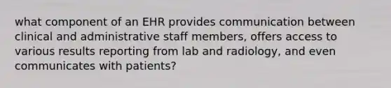 what component of an EHR provides communication between clinical and administrative staff members, offers access to various results reporting from lab and radiology, and even communicates with patients?