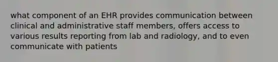 what component of an EHR provides communication between clinical and administrative staff members, offers access to various results reporting from lab and radiology, and to even communicate with patients