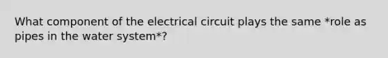 What component of the electrical circuit plays the same *role as pipes in the water system*?