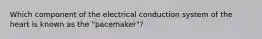 Which component of the electrical conduction system of the heart is known as the "pacemaker"?