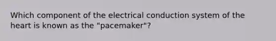 Which component of the electrical conduction system of <a href='https://www.questionai.com/knowledge/kya8ocqc6o-the-heart' class='anchor-knowledge'>the heart</a> is known as the "pacemaker"?