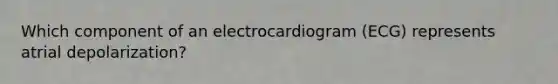 Which component of an electrocardiogram (ECG) represents atrial depolarization?