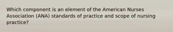 Which component is an element of the American Nurses Association (ANA) standards of practice and scope of nursing practice?