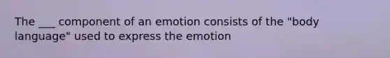 The ___ component of an emotion consists of the "body language" used to express the emotion