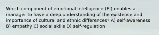 Which component of emotional intelligence (EI) enables a manager to have a deep understanding of the existence and importance of cultural and ethnic differences? A) self-awareness B) empathy C) social skills D) self-regulation