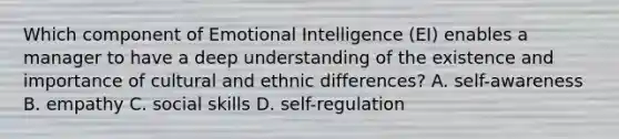 Which component of Emotional Intelligence (EI) enables a manager to have a deep understanding of the existence and importance of cultural and ethnic differences? A. self-awareness B. empathy C. social skills D. self-regulation