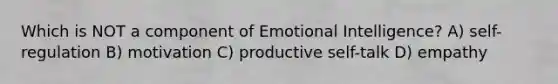 Which is NOT a component of Emotional Intelligence? A) self-regulation B) motivation C) productive self-talk D) empathy