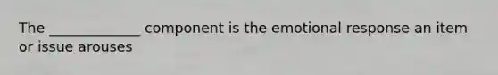 The _____________ component is the emotional response an item or issue arouses