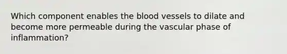 Which component enables the blood vessels to dilate and become more permeable during the vascular phase of inflammation?