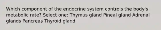 Which component of the endocrine system controls the body's metabolic rate? Select one: Thymus gland Pineal gland Adrenal glands Pancreas Thyroid gland