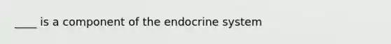 ____ is a component of the endocrine system