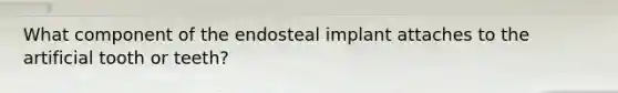 What component of the endosteal implant attaches to the artificial tooth or teeth?