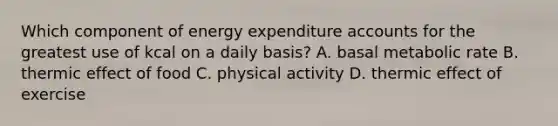 Which component of energy expenditure accounts for the greatest use of kcal on a daily basis? A. basal metabolic rate B. thermic effect of food C. physical activity D. thermic effect of exercise