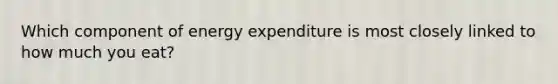 Which component of energy expenditure is most closely linked to how much you eat?