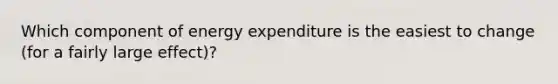 Which component of energy expenditure is the easiest to change (for a fairly large effect)?