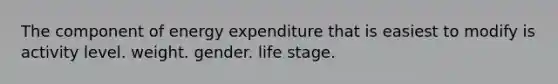 The component of energy expenditure that is easiest to modify is activity level. weight. gender. life stage.