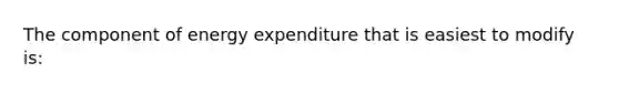 The component of energy expenditure that is easiest to modify is: