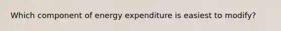 Which component of energy expenditure is easiest to modify?