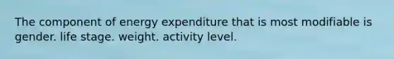 The component of energy expenditure that is most modifiable is gender. life stage. weight. activity level.