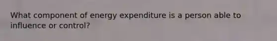 What component of energy expenditure is a person able to influence or control?