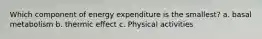 Which component of energy expenditure is the smallest? a. basal metabolism b. thermic effect c. Physical activities