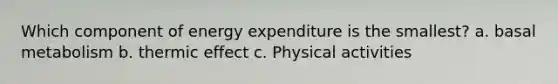 Which component of energy expenditure is the smallest? a. basal metabolism b. thermic effect c. Physical activities