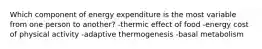 Which component of energy expenditure is the most variable from one person to another? -thermic effect of food -energy cost of physical activity -adaptive thermogenesis -basal metabolism