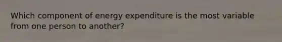 Which component of energy expenditure is the most variable from one person to another?