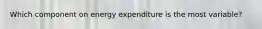 Which component on energy expenditure is the most variable?