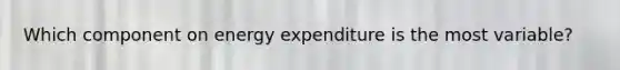 Which component on energy expenditure is the most variable?