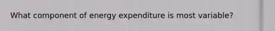 What component of energy expenditure is most variable?