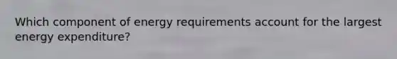 Which component of energy requirements account for the largest energy expenditure?