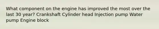 What component on the engine has improved the most over the last 30 year? Crankshaft Cylinder head Injection pump Water pump Engine block